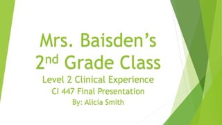 Mrs. Baisden’s
nd Grade Class
2
Level 2 Clinical Experience
CI 447 Final Presentation
By: Alicia Smith

 