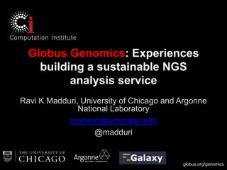 globus.org/genomics
Globus Genomics: Experiences
building a sustainable NGS
analysis service
Ravi K Madduri, University of Chicago and Argonne
National Laboratory
madduri@uchicago.edu
@madduri
 