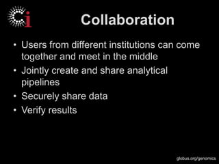 globus.org/genomics
Collaboration
• Users from different institutions can come
together and meet in the middle
• Jointly create and share analytical
pipelines
• Securely share data
• Verify results
 