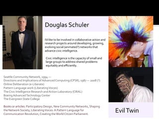 Douglas 
Schuler 
I’d 
like 
to 
be 
involved 
in 
collaborative 
action 
and 
research 
projects 
around 
developing, 
gr...
