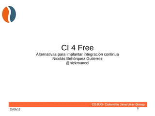 CI 4 Free
           Alternativas para implantar integración continua
                     Nicolás Bohórquez Gutierrez
                            @nickmancol




25/06/12                                                      1/
 