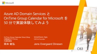 CI63
Azure AD Domain Services と
OnTime Group Calendar for Microsoft を
50 分で実装体験してみよう
岡本 敏弘
OnTime Group Calendar Direct Shop
(有限会社アクセル)
代表取締役
 