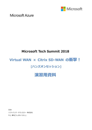 Microsoft Tech Summit 2018
Virtual WAN × Citrix SD-WAN の衝撃！
[ハンズオンセッション]
演習用資料
CI64
ソフトバンク・テクノロジー 株式会社
牛上 貴司(うしがみ たかし)
 
