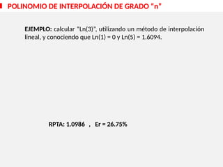 EJEMPLO: calcular “Ln(3)”, utilizando un método de interpolación
lineal, y conociendo que Ln(1) = 0 y Ln(5) = 1.6094.
RPTA: 1.0986 , Er = 26.75%
POLINOMIO DE INTERPOLACIÓN DE GRADO “n”
 
