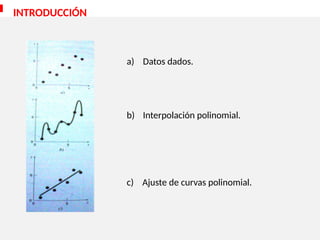 a) Datos dados.
b) Interpolación polinomial.
c) Ajuste de curvas polinomial.
INTRODUCCIÓN
 