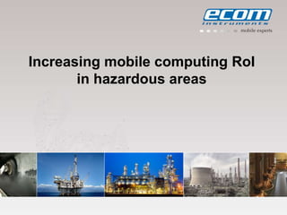 ecom instruments
2012-08
 Mobile Computing
 Communication
 Measurement & Calibration
 Portable Lighting
Intrinsically safe
mobile solutions
Name of company
Increasing mobile computing RoI
in hazardous areas
 