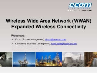 ecom instruments
2012-08
 Mobile Computing
 Communication
 Measurement & Calibration
 Portable Lighting
Intrinsically safe
mobile solutions
Name of company
Wireless Wide Area Network (WWAN)
Expanded Wireless Connectivity
Presenters:
 Vin Vu (Product Management), vin.vu@ecom-ex.com
 Kevin Boyd (Business Development), kevin.boyd@ecom-ex.com
 