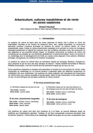 CIHEAM - Options Mediterraneennes




         Arboriculture, cultures maraîchères et de rente
                       en zones oasiennes
                                                  Ahmed HAJJAJI
                  Office Régional de Mise en Valeur Agricole (ORMVA) duTafilalet (Maroc)




                                                   -
                                                  I. Introduction

Le système de culture en    placedans zones
                                      les    oasiennes Maroc
                                                       du    vise                  à utiliser au mieux les
potentialitésnaturelles et lesmoyens production
                                       de         (terre, capital)
                                                        eau,      disponibles. composante
                                                                             La
arboricole                         principale du système de culture. Le palmier dattier, en zones
phoenicicoles                                                      et le pommier en zones de montagnes,
répondent parfaitement à                          avec des conditions naturelles rudes, des ressources en
eaualéatoires et unepropriétéfoncière exiguë.Ladeuxièmecomposantedusystèmede                      culture est
constituée par les céréales qui sont destinées généralement à                                 à la luzerne et
au maraîchage dont le développement est limité aux                                                 (Mettaras,
pompage, résurgences), ils constituent la troisième composante.

Le systèmede culture est intensif dans lespérimètresirriguésparpompage,          khettaras, résurgences,
eaux pérennes et par les eaux des deux barrages de retenue : Hassan Addakhil (Errachidia) et Mansour
Eddahbi (Ouarzazate). est semi-intensif dans les périmètres irrigués par les eaux de crue.

Si les superficies emblavées en céréales sont extensibles en fonction de la
consacréesaumaraîchage et à la luzernetendent à augmentergrâceaux                    différentsprogrammesde
mobilisation des
                   aux cultures annuelles et pluriannuelles. Selon le                        et les disponibilités
en eau, on peut distinguer les principaux systèmes de culture suivants :


                                       @ En zones phoenicicoles vraies

  A. Périmètres irriguéspar leseaux de crue             B. Périmètres irriguéspar leseaux des khettarasou
                                                        de pompage ou par les eaux des barrages de retenue
  lère strate : céréales
  2ème strate : palmier dattier                         lère strate : céréales, luzerne, maraîchage
                                                        Pème strate : palmier dattier

 @ En zone phoenicicoles marginales                      0 En zone de montagnes
 l è r e strate : c6réales, luzerne, maraichage         lère strate : céréales, luzerne, maraîchage
 2ème strate : olivier, amandier                        Sème strate : olivier, pommier, noyer.
 3ème strate : palmier dattier


Les systèmes de culture sont
                           donc nombreux
                               très         et,          à la limite, on pourraitdistinguerautantde
systèmes                                        ils ont deux composantes communes (exception faite
du premier système) :              le maraîchage. Quelle est la place de ces deux composantes dans




                                         Sér. A l n O 1 1, 1990 - les systèmes agricoles oasiens
                 Options Méditerranéennes,


                                  Serie A: Seminaires mediterraneens
 