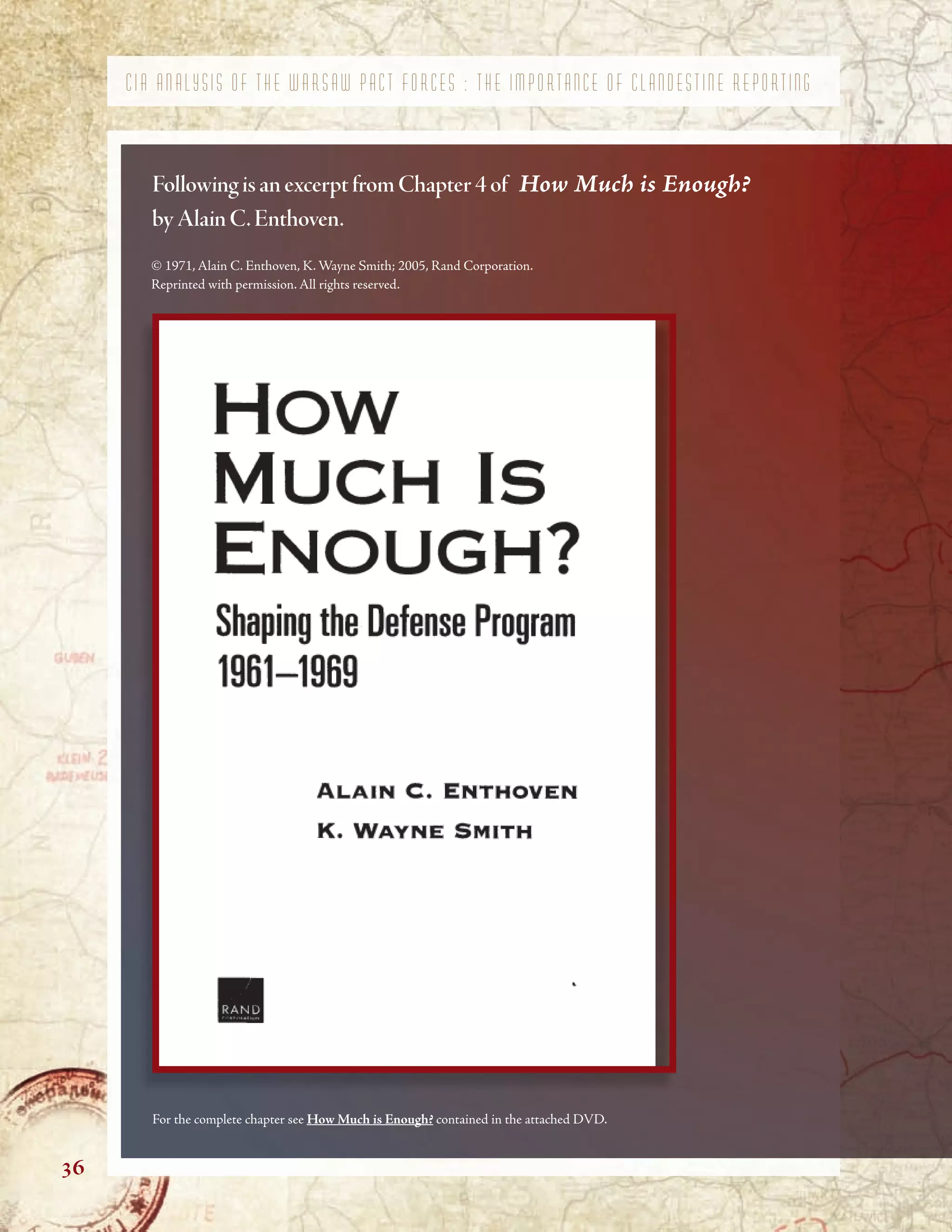 C I A A N A L Y S I S O F T H E W A R S A W P A C T F O R C E S : T H E I M P O R T A N C E O F C L A N D E S T I N E R E P O R T I N G
36
Following is an excerpt from Chapter 4 of How Much is Enough?
byAlain C.Enthoven.
For the complete chapter see How Much is Enough? contained in the attached DVD.
© 1971, Alain C. Enthoven, K. Wayne Smith; 2005, Rand Corporation.
Reprinted with permission. All rights reserved.
 