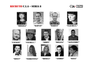 RECRUTII C.I.A – SERIA 8
“IONUT” “FLORENTINA” “MONICA” “ANDREI”
“MIHAELA” “RAZVAN” “MARIUS” “CLAUDIA S.”
“CATALIN” “CLUDIA C.” “SORIN” “ALEXANDRU”“ROXANA”
“DANA”
 