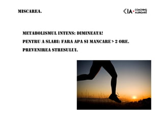 MISCAREA.
METABOLISMUL INTENS: DIMINEATA!
PENTRU A SLABI: FARA APA SI MANCARE > 2 ORE.
PREVENIREA STRESULUI.
 