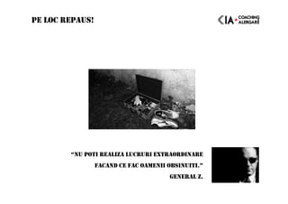 PE LOC REPAUS!
“NU POTI REALIZA LUCRURI EXTRAORDINARE
FACAND CE FAC OAMENII OBSINUITI.”
GENERAL Z.
 