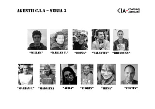 AGENTII C.I.A – SERIA 3
“WILIAM” “MARIAN T.” “DOINA”
“FLORIN” “IRINA”“MARIAN I.” “MADALINA “AURA”
“VALENTIN” “BRINDUSA”
“COSTIN”
 