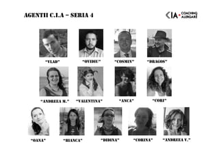 AGENTII C.I.A – SERIA 4
“ANDREEA M.” “VALENTINA” “ANCA”
“OANA” “BIANCA” “DIDINA”
“CORI”
“ANDREEA V.”
“VLAD” “OVIDIU” “COSMIN” “DRAGOS”
“CORINA”
 