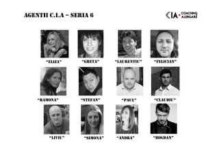 AGENTII C.I.A – SERIA 6
“RAMONA” “STEFAN” “PAUL” “CLAUDIU”
“ELIZA” “GRETA” “LAURENTIU” “FELICIAN”
“LIVIU” “SIMONA” “ANDRA” “BOGDAN”
 