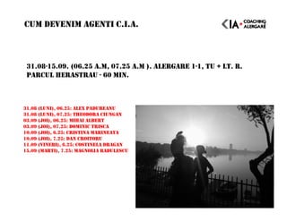 31.08-15.09. (06.25 A.M, 07.25 A.M ). ALERGARE 1-1, TU + LT. R.
PARCUL HERASTRAU - 60 MIN.
CUM DEVENIM AGENTI C.I.A.
31.08 (LUNI), 06.25: ALEX PADUREANU
31.08 (LUNI), 07.25: THEODORA CIUNGAN
03.09 (JOI), 06.25: MIHAI ALBERT
03.09 (JOI), 07.25: DOMINIC TRISCA
10.09 (JOI), 6.25: CRISTINA MARINEATA
10.09 (JOI), 7.25: DAN CROITORU
11.09 (VINERI), 6.25: COSTINELA DRAGAN
15.09 (MARTI), 7.25: MAGNOLIA RADULESCU
 