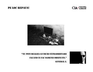 PE LOC REPAUS!
“NU POTI REALIZA LUCRURI EXTRAORDINARE
FACAND CE FAC OAMENII OBSINUITI.”
GENERAL Z.
 