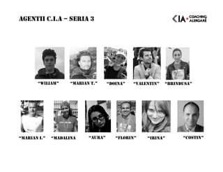 AGENTII C.I.A – SERIA 3
“WILIAM” “MARIAN T.” “DOINA”
“FLORIN” “IRINA”“MARIAN I.” “MADALINA “AURA”
“VALENTIN” “BRINDUSA”
“COSTIN”
 