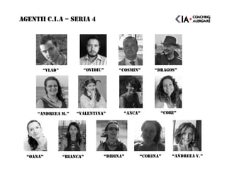 AGENTII C.I.A – SERIA 4
“ANDREEA M.” “VALENTINA” “ANCA”
“OANA” “BIANCA” “DIDINA”
“CORI”
“ANDREEA V.”
“VLAD” “OVIDIU” “COSMIN” “DRAGOS”
“CORINA”
 
