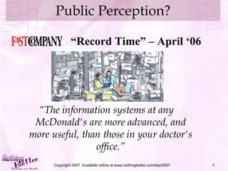 Public Perception? “ The information systems at any McDonald's are more advanced, and more useful, than those in your doctor's office.” Copyright 2007  Available online at www.nothingbetter.com/tepr2007 “ Record Time” – April ‘06 