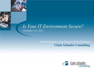 Is Your IT Environment Secure?
November 18, 2015
Sarah Ackerman, Greg Bernard, Brian Matteson
Clark Schaefer Consulting
 