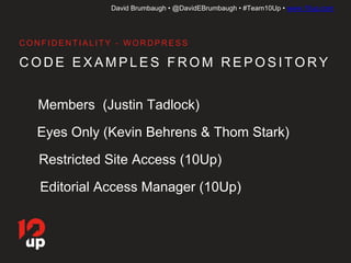 David Brumbaugh • @DavidEBrumbaugh • #Team10Up • www.10up.com
C O D E E X A M P L E S F R O M R E P O S I TO RY
C O N F I D E N T I A L I T Y - W O R D P R E S S
Members (Justin Tadlock)
Eyes Only (Kevin Behrens & Thom Stark)
Restricted Site Access (10Up)
Editorial Access Manager (10Up)
 