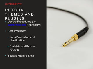 I N Y O U R T H E M E S
A N D P L U G I N S
• Update Procedures (i.e.
WordPress.org Repository)
• Best Practices:
• Input Validation and
Sanitization
• Validate and Escape
Output
• Beware Feature Bloat
I N T E G R I T Y
 