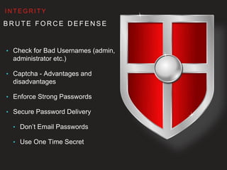 B R U T E F O R C E D E F E N S E
• Check for Bad Usernames (admin,
administrator etc.)
• Captcha - Advantages and
disadvantages
• Enforce Strong Passwords
• Secure Password Delivery
• Don’t Email Passwords
• Use One Time Secret
I N T E G R I T Y
 