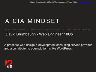 David Brumbaugh • @DavidEBrumbaugh • #Team10Up • www.10up.com
A C I A M I N D S E T
P L A N N I N G Y O U R W O R D P R E S S S I T E ’ S S E C U R I T Y ( F O R D E V E L O P E R S )
David Brumbaugh - Web Engineer 10Up
A premiere web design & development consulting service provider,
and a contributor to open platforms like WordPress.
 