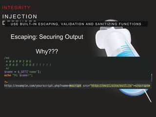 I N J E C T I O N D E F E N S E S
U S E B U I LT- I N E S C A P I N G , VA L I D AT I O N A N D S A N I T I Z I N G F U N C T I O N S
I N T E G R I T Y
Escaping: Securing Output
Why???
 
