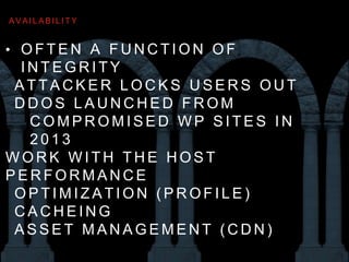 • O F T E N A F U N C T I O N O F I N T E G R I T Y
• AT TA C K E R L O C K S U S E R S O U T
• D D O S L A U N C H E D F R O M
C O M P R O M I S E D W P S I T E S I N
2 0 1 3
• W O R K W I T H T H E H O S T
• P E R F O R M A N C E
• O P T I M I Z AT I O N ( P R O F I L E )
• C A C H E I N G
• A S S E T M A N A G E M E N T ( C D N )
AVA I L A B I L I T Y
 
