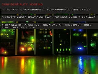 I F T H E H O S T I S C O M P R O M I S E D - Y O U R C O D I N G D O E S N ' T M AT T E R .
C O N F I D E N T I A L I T Y: H O S T I N G
C U LT I VAT E A G O O D R E L AT I O N S H I P W I T H T H E H O S T. AV O I D “ B L A M E G A M E ” .
W I T H A N E W ( O R L A R G E ) H O S T I U S U A L LY S TA RT T H E S U P P O RT T I C K E T
W I T H : “ I A M A D E V E L O P E R ”
 