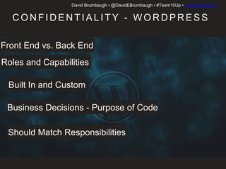 David Brumbaugh • @DavidEBrumbaugh • #Team10Up • www.10up.com
C O N F I D E N T I A L I T Y - W O R D P R E S S
Front End vs. Back End
Roles and Capabilities
Built In and Custom
Business Decisions - Purpose of Code
Should Match Responsibilities
 