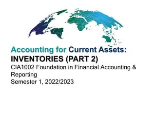 Accounting for Current Assets:
INVENTORIES (PART 2)
CIA1002 Foundation in Financial Accounting &
Reporting
Semester 1, 2022/2023
 