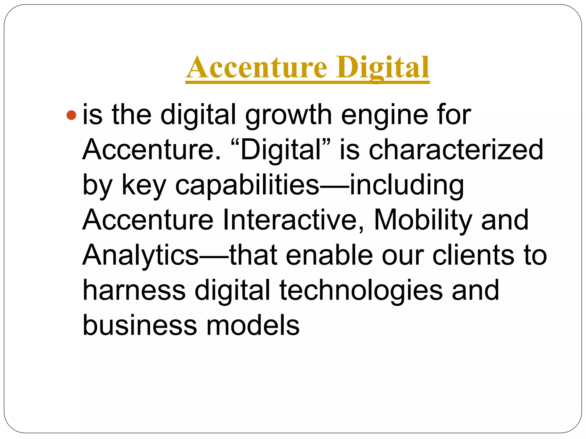 Accenture Digital
 is the digital growth engine for
Accenture. “Digital” is characterized
by key capabilities—including
Accenture Interactive, Mobility and
Analytics—that enable our clients to
harness digital technologies and
business models
 