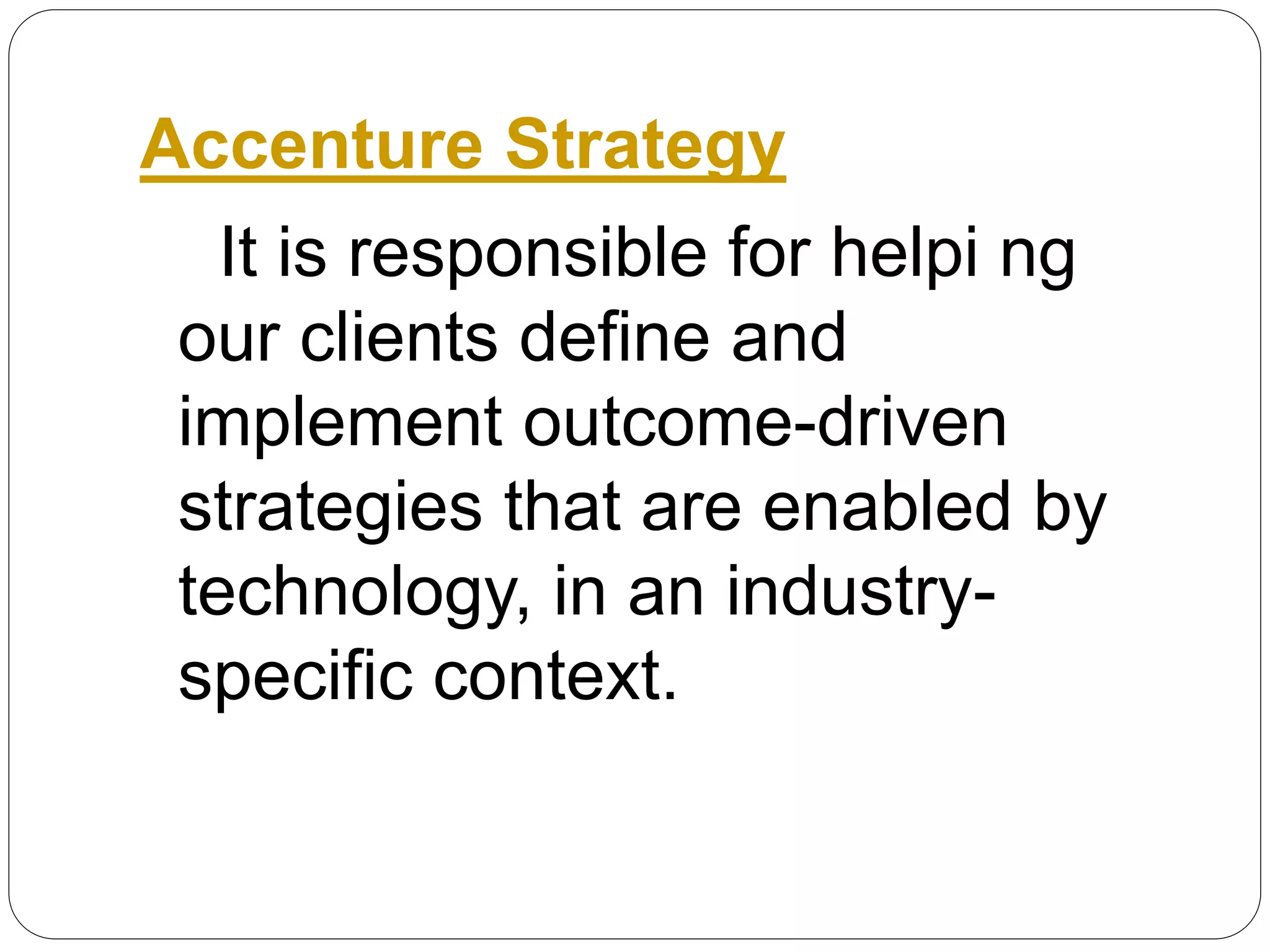 Accenture Strategy
It is responsible for helpi ng
our clients define and
implement outcome-driven
strategies that are enabled by
technology, in an industry-
specific context.
 