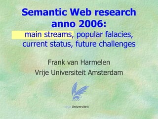 Semantic Web research
    anno 2006:
 main streams, popular falacies,
current status, future challenges

        Frank van Harmelen
   Vrije Universiteit Amsterdam
 
