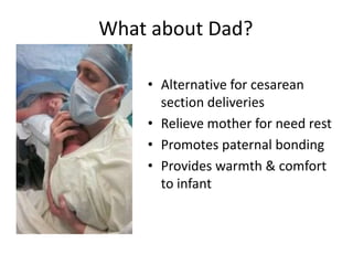 What about Dad? 
• Alternative for cesarean 
section deliveries 
• Relieve mother for need rest 
• Promotes paternal bonding 
• Provides warmth & comfort 
to infant 
 