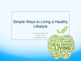 Simple Ways to Living a Healthy 
Lifestyle 
Alexandra Haverchak 
COMS 1010 
December 2, 2014 
 