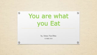 You are what
you Eat
by, Aimee Van Dine
COMS 1010
 