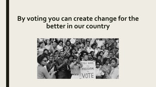 By voting you can create change for the
better in our country
 