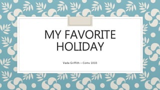 MY FAVORITE
HOLIDAY
Vada Griffith – Coms 1010
 