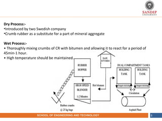 NAME OF THE INSTITUTE, PARUL UNIVERSITYSCHOOL OF ENGINEERING AND TECHNOLOGY 5
Dry Process:-
•Introduced by two Swedish company
•Crumb rubber as a substitute for a part of mineral aggregate
Wet Process:-
• Thoroughly mixing crumbs of CR with bitumen and allowing it to react for a period of
45min-1 hour.
• High temperature should be maintained.
 