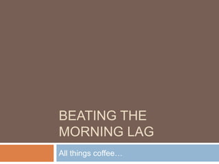BEATING THE
MORNING LAG
All things coffee…
 