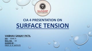 CIA 4 PRESENTATION ON
SURFACE TENSION
VAIBHAV SANJAY PATIL
DIV : - SEME-A
ROLL NO. : - 04
GUIDED BY : -
PROF. D. R. SATPUTE
 