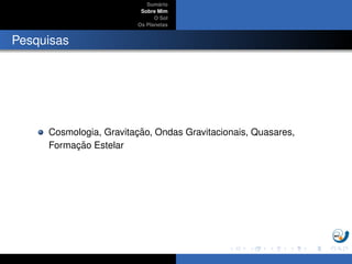 Sum´ario
Sobre Mim
O Sol
Os Planetas
Pesquisas
Cosmologia, Gravitac¸ ˜ao, Ondas Gravitacionais, Quasares,
Formac¸ ˜ao Estelar
 