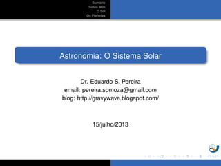 Sum´ario
Sobre Mim
O Sol
Os Planetas
Astronomia: O Sistema Solar
Dr. Eduardo S. Pereira
email: pereira.somoza@gmail.com
blog:
http:
//espacotempoperturbado.edupereira.webfactional.com/
15/julho/2013
 