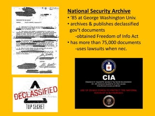 National Security Archive
• ‘85 at George Washington Univ.
• archives & publishes declassified
gov’t documents
-obtained Freedom of Info Act
• has more than 75,000 documents
-uses lawsuits when nec.
 