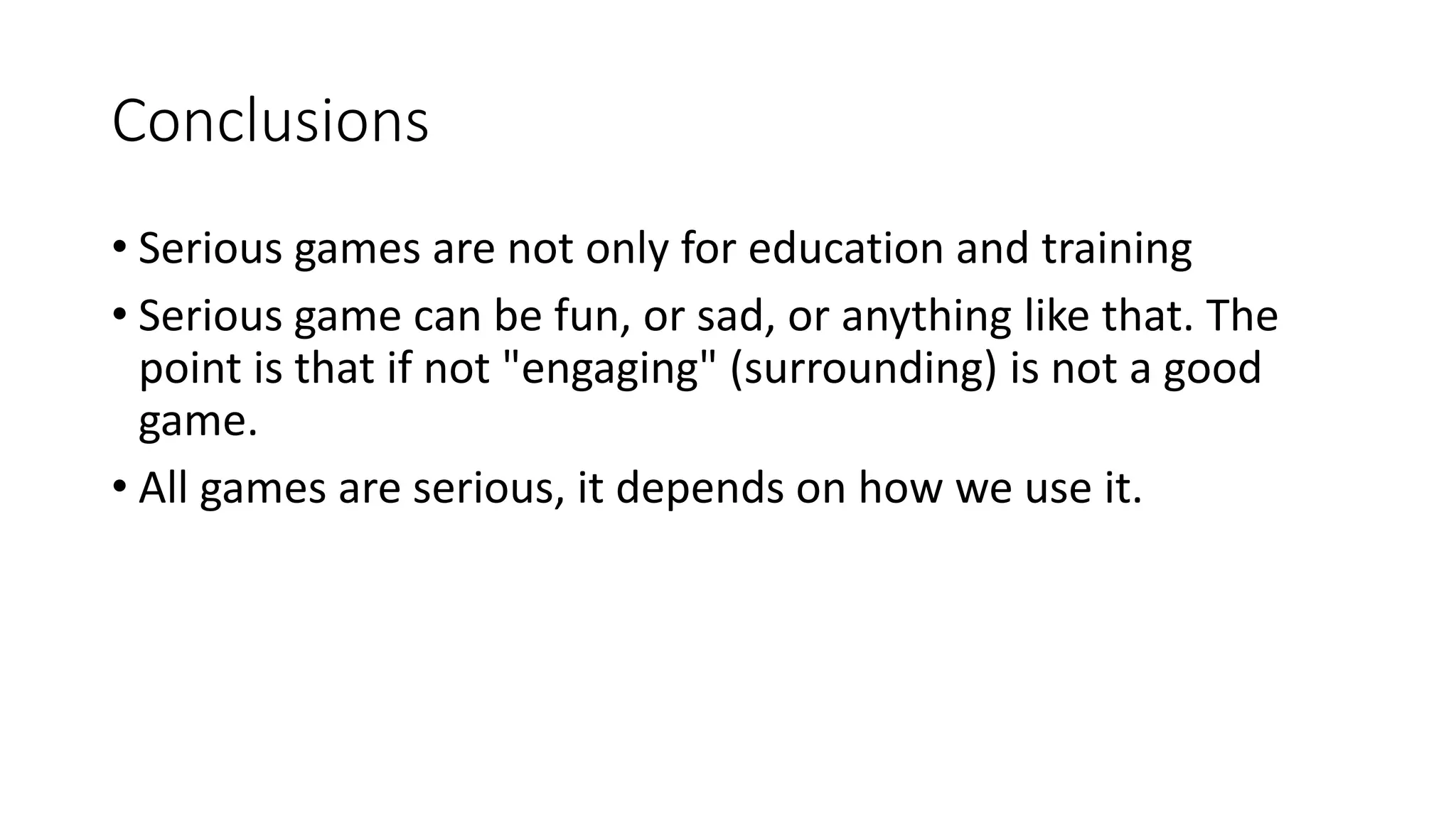 Conclusions
• Serious games are not only for education and training
• Serious game can be fun, or sad, or anything like that. The
point is that if not "engaging" (surrounding) is not a good
game.
• All games are serious, it depends on how we use it.
 