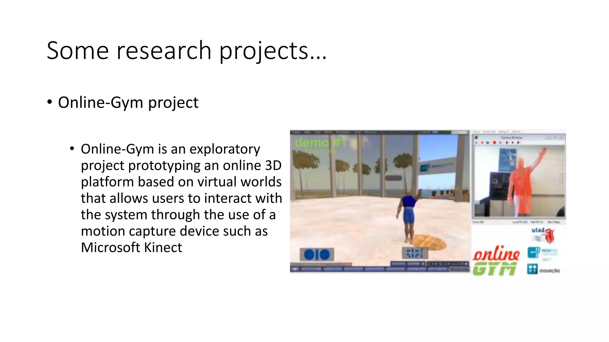 Some research projects…
• Online-Gym project
• Online-Gym is an exploratory
project prototyping an online 3D
platform based on virtual worlds
that allows users to interact with
the system through the use of a
motion capture device such as
Microsoft Kinect
 